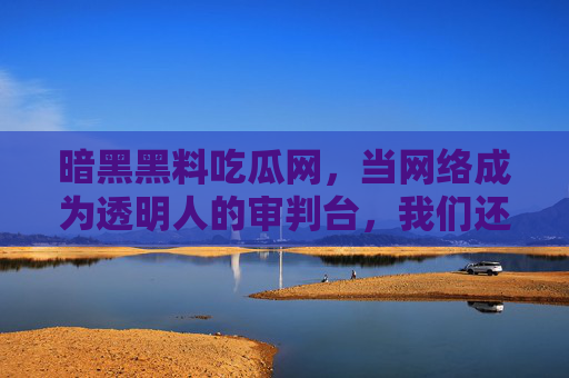 暗黑黑料吃瓜网，当网络成为透明人的审判台，我们还能相信什么？