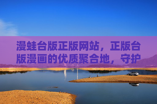 漫蛙台版正版网站，正版台版漫画的优质聚合地，守护创作与阅读的纯粹