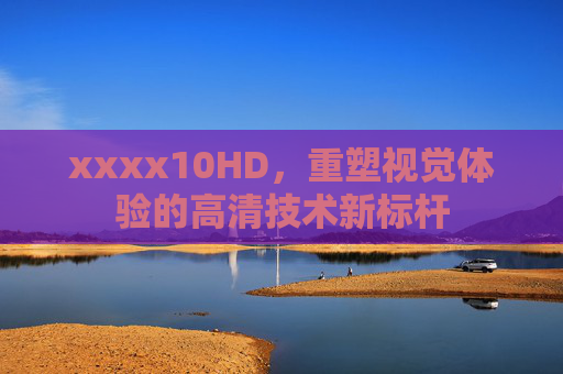 xxxx10HD，重塑视觉体验的高清技术新标杆