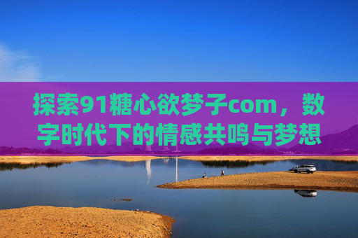 探索91糖心欲梦子com，数字时代下的情感共鸣与梦想栖息地