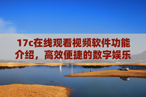 17c在线观看视频软件功能介绍，高效便捷的数字娱乐新选择
