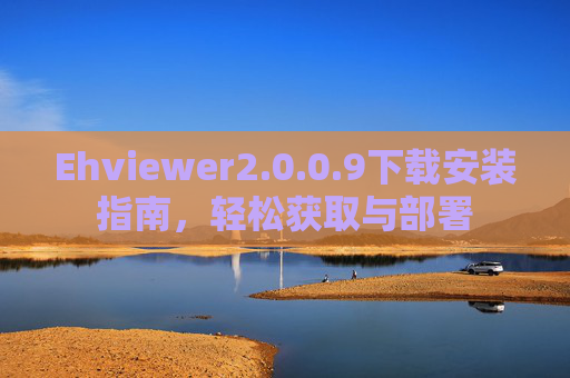 Ehviewer2.0.0.9下载安装指南，轻松获取与部署