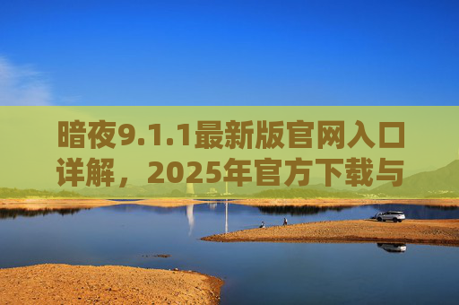 暗夜9.1.1最新版官网入口详解，2025年官方下载与使用指南