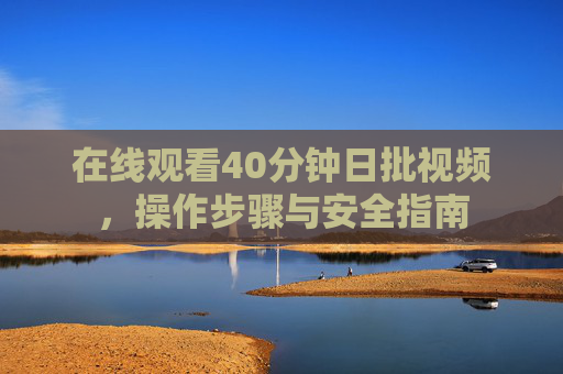 在线观看40分钟日批视频，操作步骤与安全指南