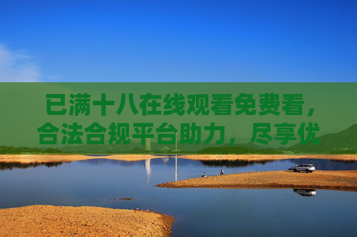 已满十八在线观看免费看，合法合规平台助力，尽享优质影视资源