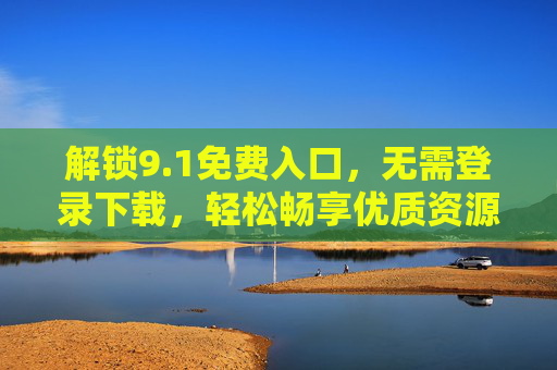 解锁9.1免费入口，无需登录下载，轻松畅享优质资源