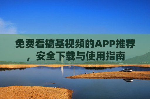 免费看搞基视频的APP推荐，安全下载与使用指南