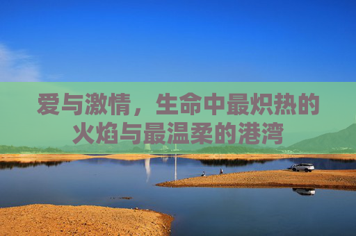 爱与激情，生命中最炽热的火焰与最温柔的港湾