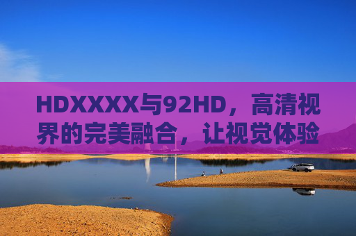 HDXXXX与92HD，高清视界的完美融合，让视觉体验跃升新高度