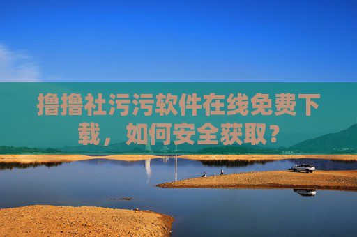 撸撸社污污软件在线免费下载，如何安全获取？
