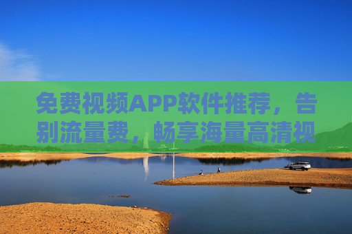 免费视频APP软件推荐，告别流量费，畅享海量高清视频内容