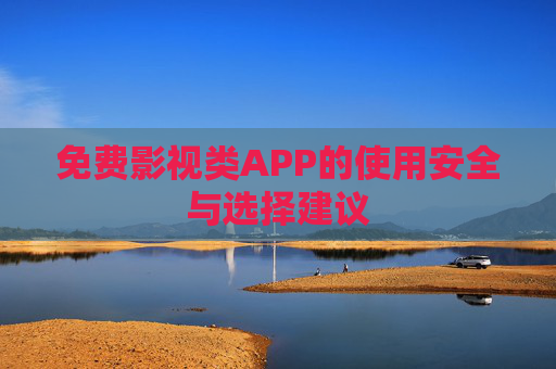 免费影视类APP的使用安全与选择建议