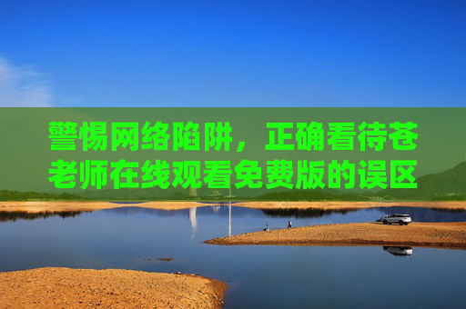 警惕网络陷阱，正确看待苍老师在线观看免费版的误区与安全指南