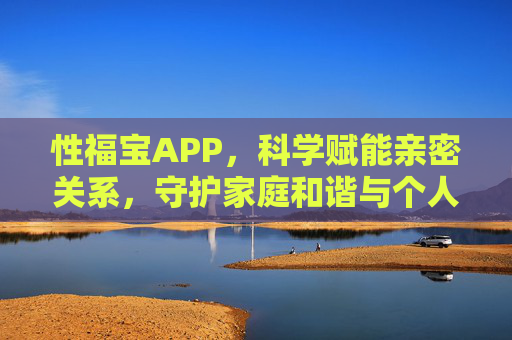 性福宝APP，科学赋能亲密关系，守护家庭和谐与个人幸福