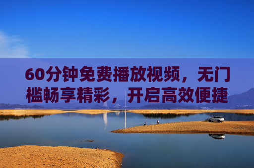 60分钟免费播放视频，无门槛畅享精彩，开启高效便捷的观影新方式