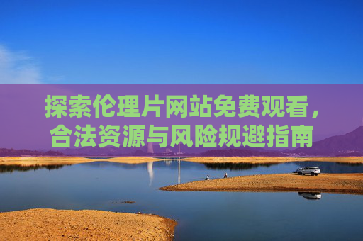 探索伦理片网站免费观看，合法资源与风险规避指南