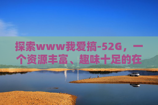 探索www我爱搞-52G，一个资源丰富、趣味十足的在线平台