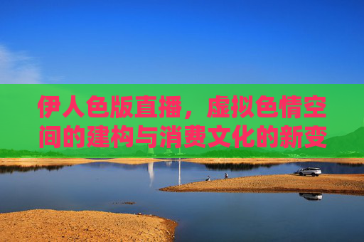 伊人色版直播，虚拟色情空间的建构与消费文化的新变