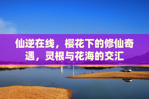 仙逆在线，樱花下的修仙奇遇，灵根与花海的交汇