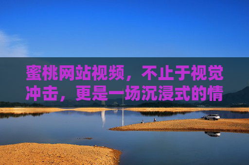 蜜桃网站视频，不止于视觉冲击，更是一场沉浸式的情感旅程