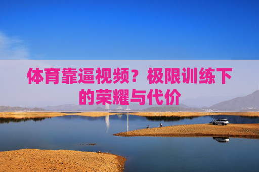 体育靠逼视频？极限训练下的荣耀与代价