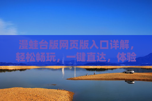 漫蛙台版网页版入口详解，轻松畅玩，一键直达，体验更优！