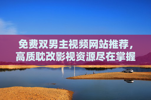 免费双男主视频网站推荐，高质耽改影视资源尽在掌握，追更不花钱更轻松