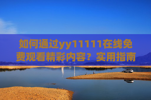 如何通过yy11111在线免费观看精彩内容？实用指南与安全提示