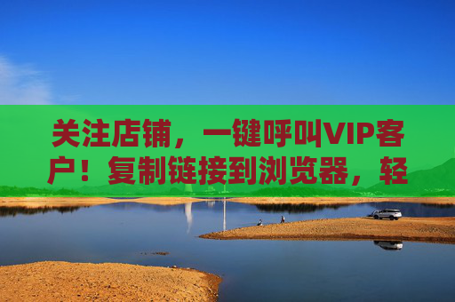 关注店铺，一键呼叫VIP客户！复制链接到浏览器，轻松获取精准选号资源，提升客户转化率！