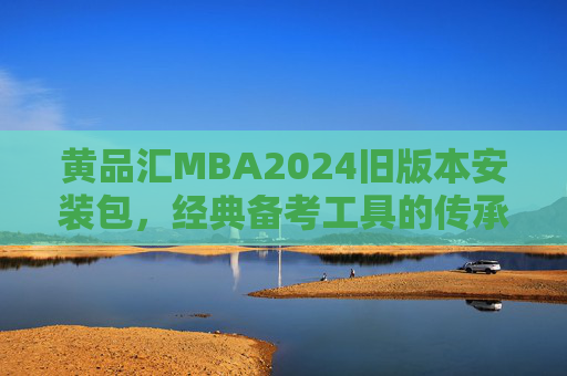 黄品汇MBA2024旧版本安装包，经典备考工具的传承与实用价值解析