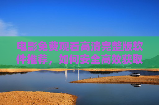 电影免费观看高清完整版软件推荐，如何安全高效获取优质资源？