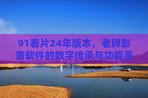 91看片24年版本，老牌影音软件的数字传承与功能革新