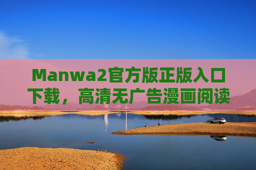 Manwa2官方版正版入口下载，高清无广告漫画阅读神器，安全下载官方版体验