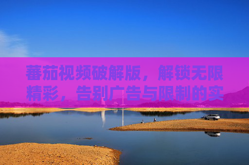蕃茄视频破解版，解锁无限精彩，告别广告与限制的实用指南