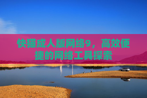 快猫成人版网络9，高效便捷的网络工具探索