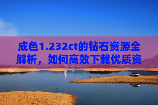 成色1.232ct的钻石资源全解析，如何高效下载优质资料