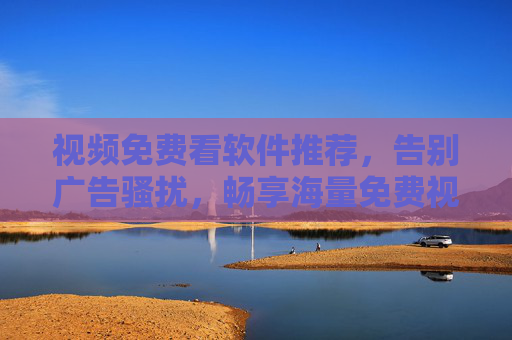 视频免费看软件推荐，告别广告骚扰，畅享海量免费视频资源，轻松解锁无广告观影新体验