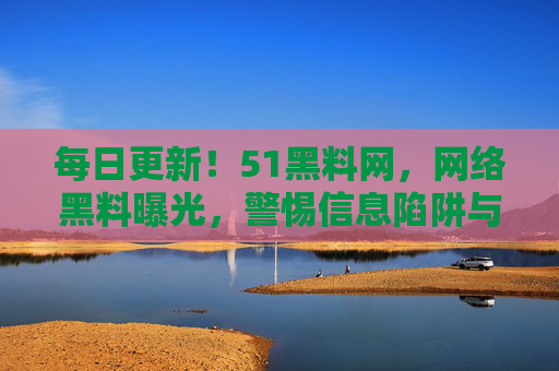 每日更新！51黑料网，网络黑料曝光，警惕信息陷阱与隐私风险