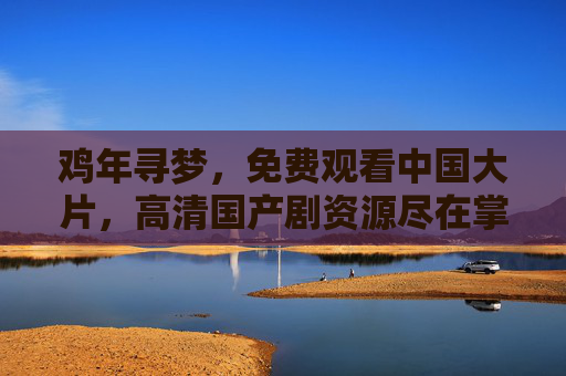 鸡年寻梦，免费观看中国大片，高清国产剧资源尽在掌握