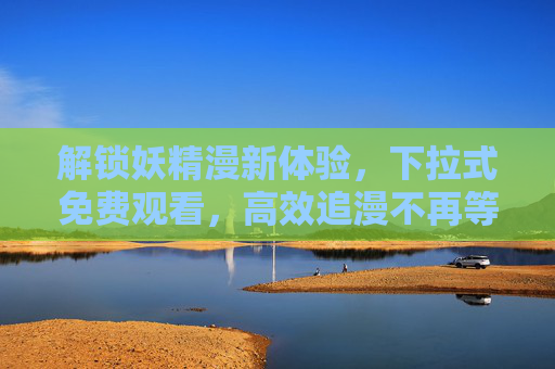 解锁妖精漫新体验，下拉式免费观看，高效追漫不再等待