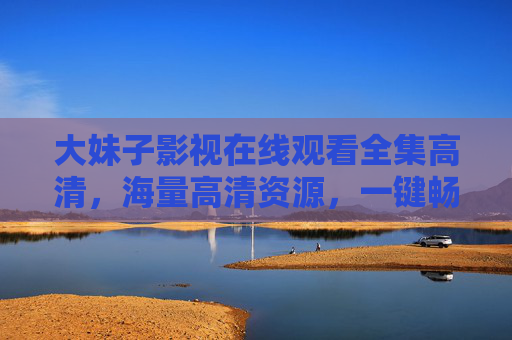 大妹子影视在线观看全集高清，海量高清资源，一键畅享影视盛宴
