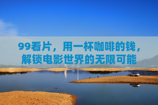 99看片，用一杯咖啡的钱，解锁电影世界的无限可能