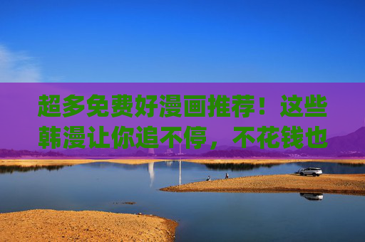 超多免费好漫画推荐！这些韩漫让你追不停，不花钱也能get甜宠、热血、悬疑的精彩剧情！