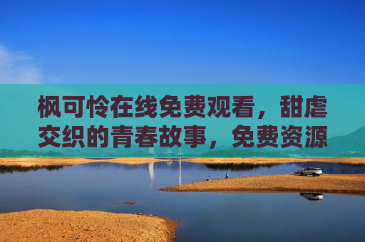 枫可怜在线免费观看，甜虐交织的青春故事，免费资源助你沉浸式追剧