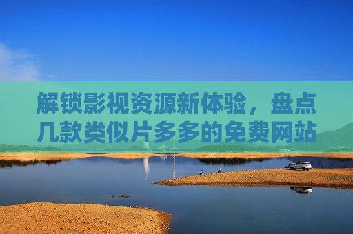 解锁影视资源新体验，盘点几款类似片多多的免费网站，资源丰富且易用