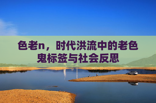 色老n，时代洪流中的老色鬼标签与社会反思