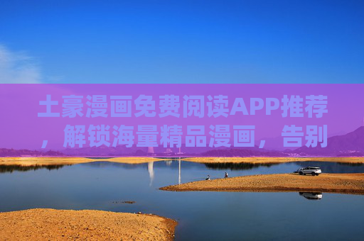 土豪漫画免费阅读APP推荐，解锁海量精品漫画，告别付费烦恼