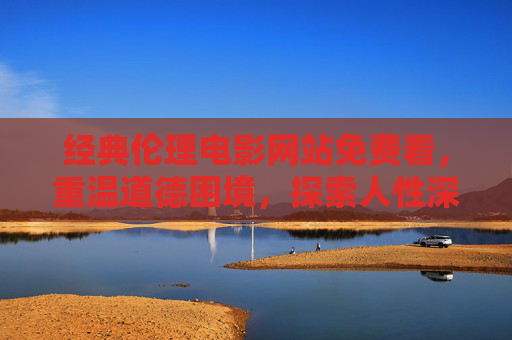 经典伦理电影网站免费看，重温道德困境，探索人性深度