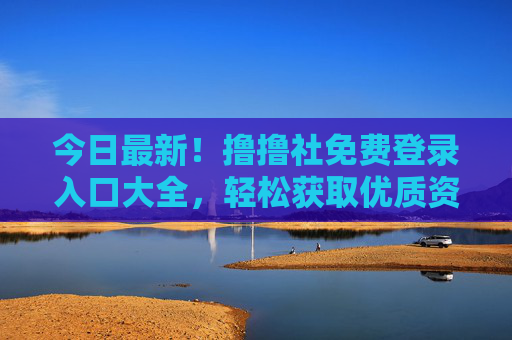 今日最新！撸撸社免费登录入口大全，轻松获取优质资源