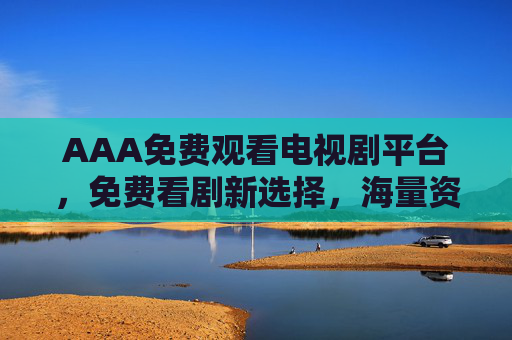 AAA免费观看电视剧平台，免费看剧新选择，海量资源与便捷体验